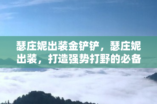 瑟庄妮出装金铲铲，瑟庄妮出装，打造强势打野的必备装备推荐