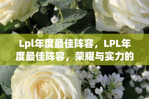 Lpl年度最佳阵容,LPL年度最佳阵容,荣耀与实力的巅峰对决 Lpl年度最佳阵容,LPL年度最佳阵容,荣耀与实力的巅峰对决