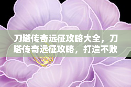 刀塔传奇远征攻略大全,刀塔传奇远征攻略,打造不败战队的策略指南 刀塔传奇远征攻略大全,刀塔传奇远征攻略,打造不败战队的策略指南