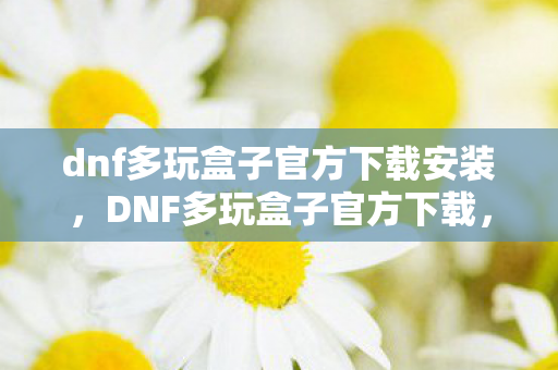 dnf多玩盒子官方下载安装,DNF多玩盒子官方下载,打造你的专属游戏助手 dnf多玩盒子官方下载安装,DNF多玩盒子官方下载,打造你的专属游戏助手
