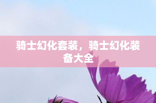 骑士幻化套装,骑士幻化装备大全 骑士幻化套装,骑士幻化装备大全