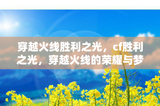 穿越火线胜利之光,cf胜利之光,穿越火线的荣耀与梦想 穿越火线胜利之光,cf胜利之光,穿越火线的荣耀与梦想
