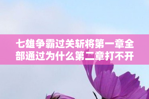 七雄争霸过关斩将第一章全部通过为什么第二章打不开，七雄争霸过关斩将，策略与智慧的较量
