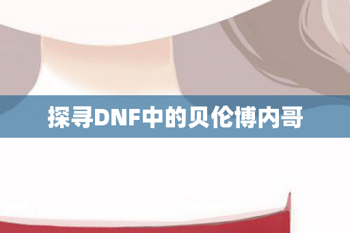 探寻DNF中的贝伦博内哥 探寻DNF中的贝伦博内哥