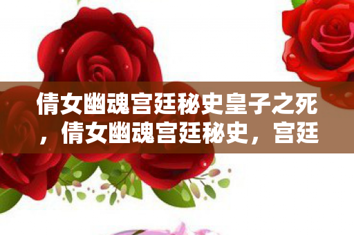 倩女幽魂宫廷秘史皇子之死，倩女幽魂宫廷秘史，宫廷中的神秘传说与幽怨情仇