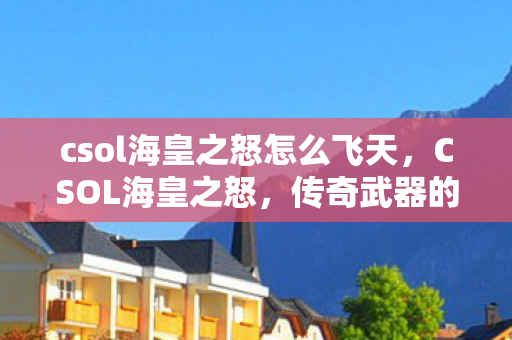 csol海皇之怒怎么飞天,CSOL海皇之怒,传奇武器的诞生与影响 csol海皇之怒怎么飞天,CSOL海皇之怒,传奇武器的诞生与影响