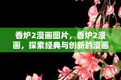 香炉2漫画图片,香炉2漫画,探索经典与创新的漫画世界 香炉2漫画图片,香炉2漫画,探索经典与创新的漫画世界