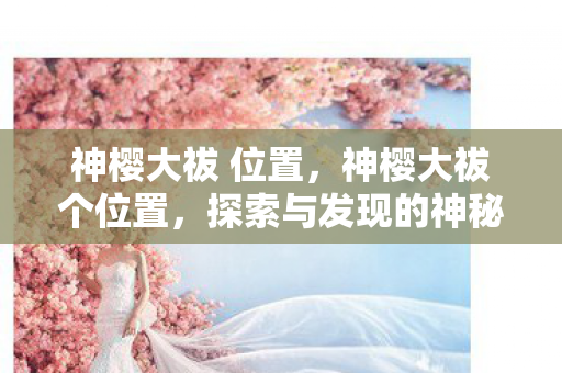 神樱大祓 位置,神樱大祓个位置,探索与发现的神秘之旅 神樱大祓 位置,神樱大祓个位置,探索与发现的神秘之旅