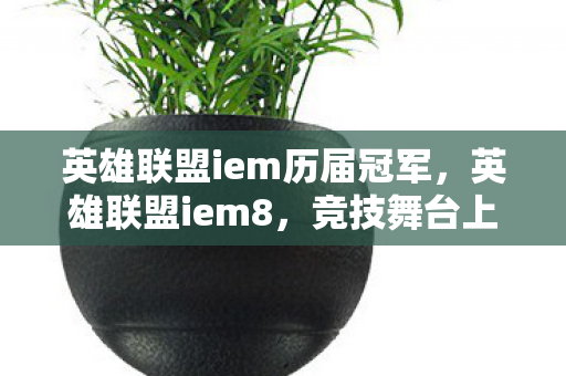 英雄联盟iem历届冠军,英雄联盟iem8,竞技舞台上的荣耀与梦想 英雄联盟iem历届冠军,英雄联盟iem8,竞技舞台上的荣耀与梦想
