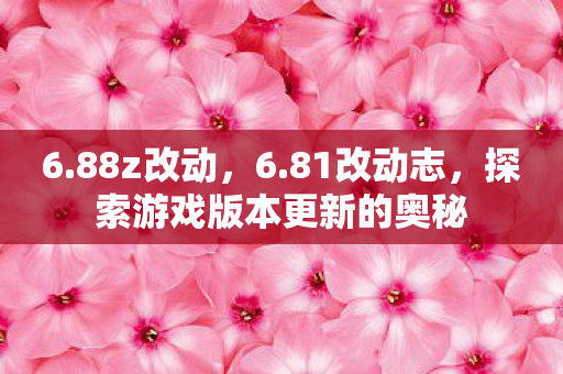 6.88z改动，6.81改动志，探索游戏版本更新的奥秘