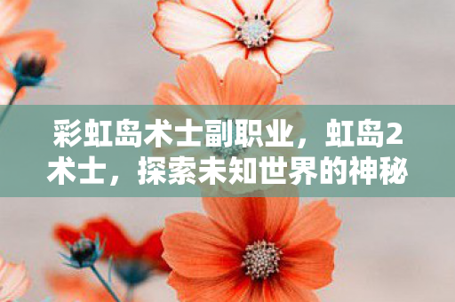 彩虹岛术士副职业,虹岛2术士,探索未知世界的神秘术士 彩虹岛术士副职业,虹岛2术士,探索未知世界的神秘术士