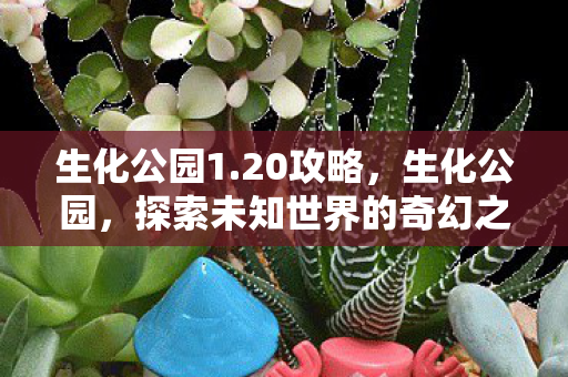 生化公园1.20攻略，生化公园，探索未知世界的奇幻之旅