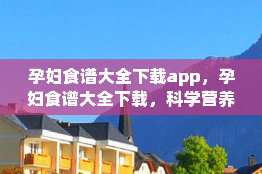 孕妇食谱大全下载app,孕妇食谱大全下载,科学营养,安心孕育 孕妇食谱大全下载app,孕妇食谱大全下载,科学营养,安心孕育