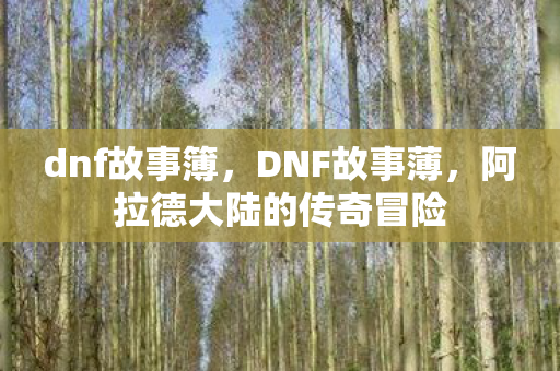 dnf故事簿,DNF故事薄,阿拉德大陆的传奇冒险 dnf故事簿,DNF故事薄,阿拉德大陆的传奇冒险