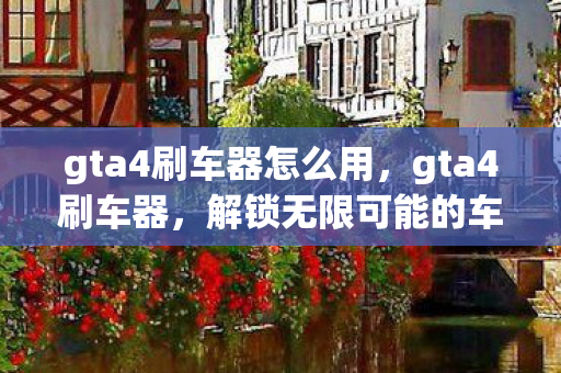 gta4刷车器怎么用,gta4刷车器,解锁无限可能的车辆定制工具 gta4刷车器怎么用,gta4刷车器,解锁无限可能的车辆定制工具