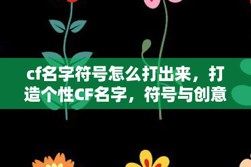 cf名字符号怎么打出来,打造个性CF名字,符号与创意的碰撞 cf名字符号怎么打出来,打造个性CF名字,符号与创意的碰撞