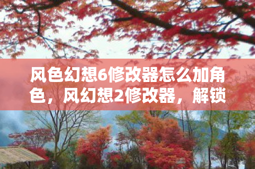 风色幻想6修改器怎么加角色，风幻想2修改器，解锁无限可能的冒险之旅