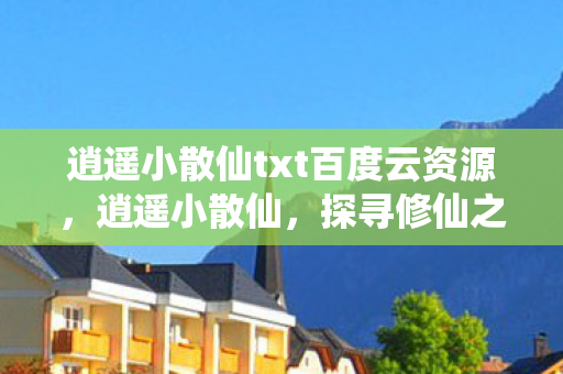 逍遥小散仙txt百度云资源,逍遥小散仙,探寻修仙之旅的奇幻文本 逍遥小散仙txt百度云资源,逍遥小散仙,探寻修仙之旅的奇幻文本