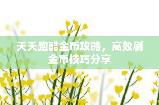 天天跑酷金币攻略,高效刷金币技巧分享 天天跑酷金币攻略,高效刷金币技巧分享