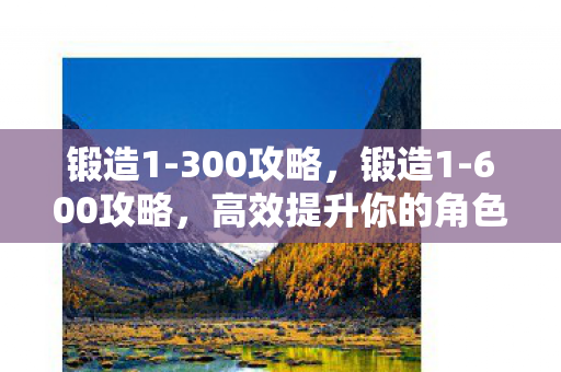锻造1-300攻略，锻造1-600攻略，高效提升你的角色实力