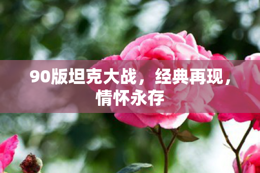 90版坦克大战,经典再现,情怀永存 90版坦克大战,经典再现,情怀永存