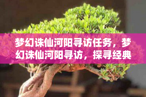 梦幻诛仙河阳寻访任务,梦幻诛仙河阳寻访,探寻经典游戏的魅力与传承 梦幻诛仙河阳寻访任务,梦幻诛仙河阳寻访,探寻经典游戏的魅力与传承