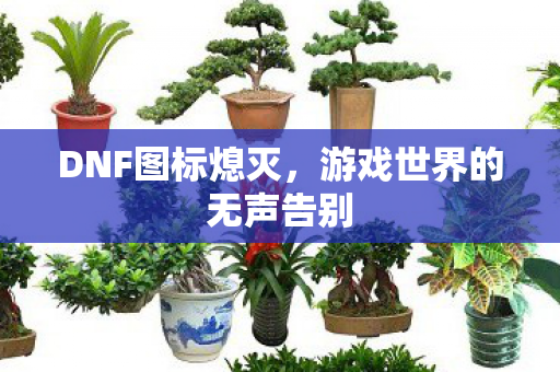 DNF图标熄灭,游戏世界的无声告别 DNF图标熄灭,游戏世界的无声告别