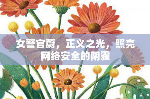 女警官蔚,正义之光,照亮网络安全的阴霾 女警官蔚,正义之光,照亮网络安全的阴霾