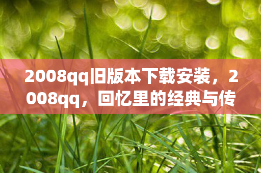2008qq旧版本下载安装,2008qq,回忆里的经典与传承 2008qq旧版本下载安装,2008qq,回忆里的经典与传承