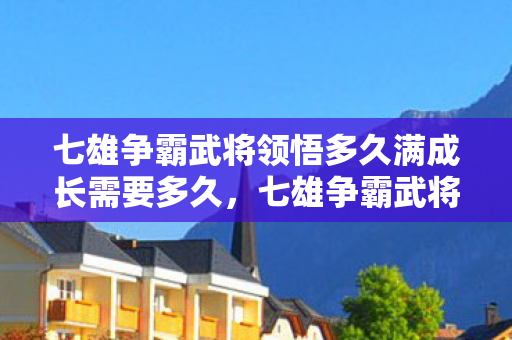 七雄争霸武将领悟多久满成长需要多久,七雄争霸武将领悟,深度解析武将技能与战略运用 七雄争霸武将领悟多久满成长需要多久,七雄争霸武将领悟,深度解析武将技能与战略运用