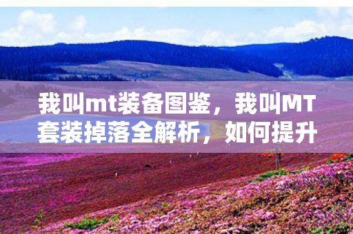 我叫mt装备图鉴,我叫MT套装掉落全解析,如何提升掉落率与获取攻略 我叫mt装备图鉴,我叫MT套装掉落全解析,如何提升掉落率与获取攻略