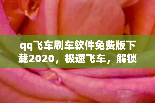 qq飞车刷车软件免费版下载2020,极速飞车,解锁刷车新境界 qq飞车刷车软件免费版下载2020,极速飞车,解锁刷车新境界
