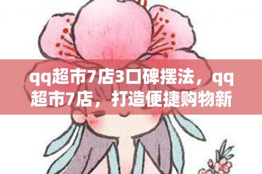 qq超市7店3口碑摆法,qq超市7店,打造便捷购物新体验 qq超市7店3口碑摆法,qq超市7店,打造便捷购物新体验