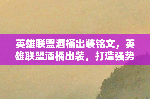 英雄联盟酒桶出装铭文,英雄联盟酒桶出装,打造强势打野的必备装备 英雄联盟酒桶出装铭文,英雄联盟酒桶出装,打造强势打野的必备装备