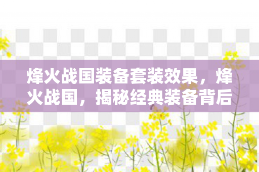 烽火战国装备套装效果,烽火战国,揭秘经典装备背后的传奇故事 烽火战国装备套装效果,烽火战国,揭秘经典装备背后的传奇故事