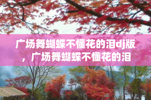 广场舞蝴蝶不懂花的泪dj版,广场舞蝴蝶不懂花的泪 广场舞蝴蝶不懂花的泪dj版,广场舞蝴蝶不懂花的泪