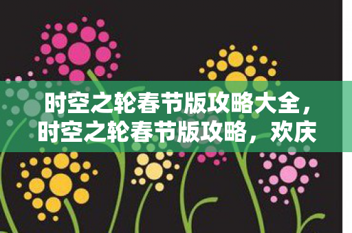 时空之轮春节版攻略大全,时空之轮春节版攻略,欢庆佳节,玩转新春活动 时空之轮春节版攻略大全,时空之轮春节版攻略,欢庆佳节,玩转新春活动