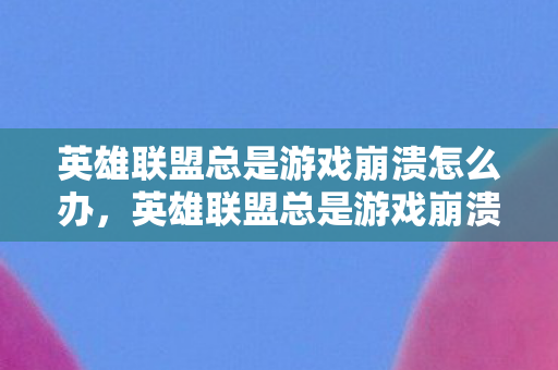 英雄联盟总是游戏崩溃怎么办,英雄联盟总是游戏崩溃,深度解析背后的原因与解决方案 英雄联盟总是游戏崩溃怎么办,英雄联盟总是游戏崩溃,深度解析背后的原因与解决方案