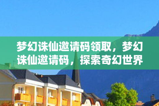 梦幻诛仙邀请码领取，梦幻诛仙邀请码，探索奇幻世界的神秘之旅