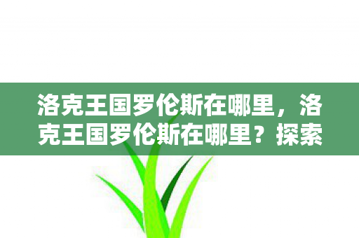 洛克王国罗伦斯在哪里,洛克王国罗伦斯在哪里?探索游戏世界的神秘角落 洛克王国罗伦斯在哪里,洛克王国罗伦斯在哪里?探索游戏世界的神秘角落