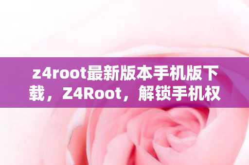 z4root最新版本手机版下载,Z4Root,解锁手机权限的新篇章 z4root最新版本手机版下载,Z4Root,解锁手机权限的新篇章