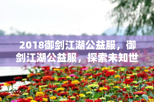 2018御剑江湖公益服,御剑江湖公益服,探索未知世界的奇妙之旅 2018御剑江湖公益服,御剑江湖公益服,探索未知世界的奇妙之旅