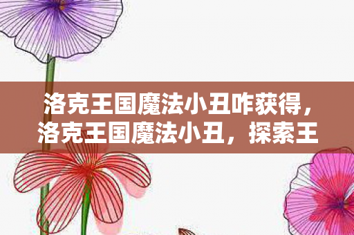洛克王国魔法小丑咋获得,洛克王国魔法小丑,探索王国中的奇妙冒险 洛克王国魔法小丑咋获得,洛克王国魔法小丑,探索王国中的奇妙冒险