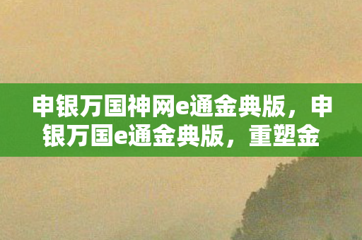 申银万国神网e通金典版,申银万国e通金典版,重塑金融服务的数字化新篇章 申银万国神网e通金典版,申银万国e通金典版,重塑金融服务的数字化新篇章