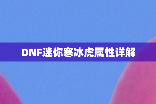 DNF迷你寒冰虎属性详解 DNF迷你寒冰虎属性详解