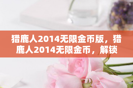 猎鹿人2014无限金币版,猎鹿人2014无限金币,解锁财富新境界 猎鹿人2014无限金币版,猎鹿人2014无限金币,解锁财富新境界