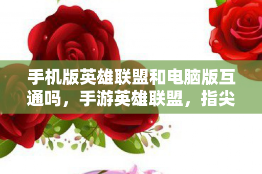 手机版英雄联盟和电脑版互通吗,手游英雄联盟,指尖上的竞技盛宴 手机版英雄联盟和电脑版互通吗,手游英雄联盟,指尖上的竞技盛宴