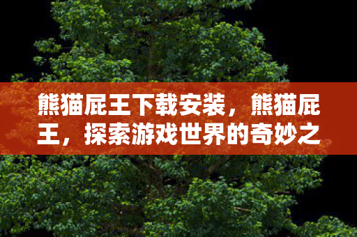 熊猫屁王下载安装,熊猫屁王,探索游戏世界的奇妙之旅 熊猫屁王下载安装,熊猫屁王,探索游戏世界的奇妙之旅