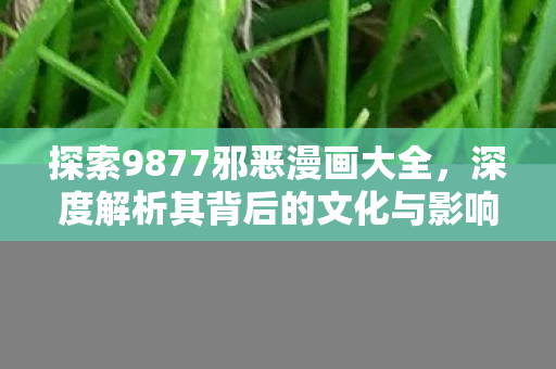 探索9877邪恶漫画大全，深度解析其背后的文化与影响