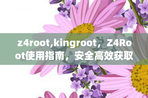 z4root,kingroot,Z4Root使用指南,安全高效获取系统权限 z4root,kingroot,Z4Root使用指南,安全高效获取系统权限